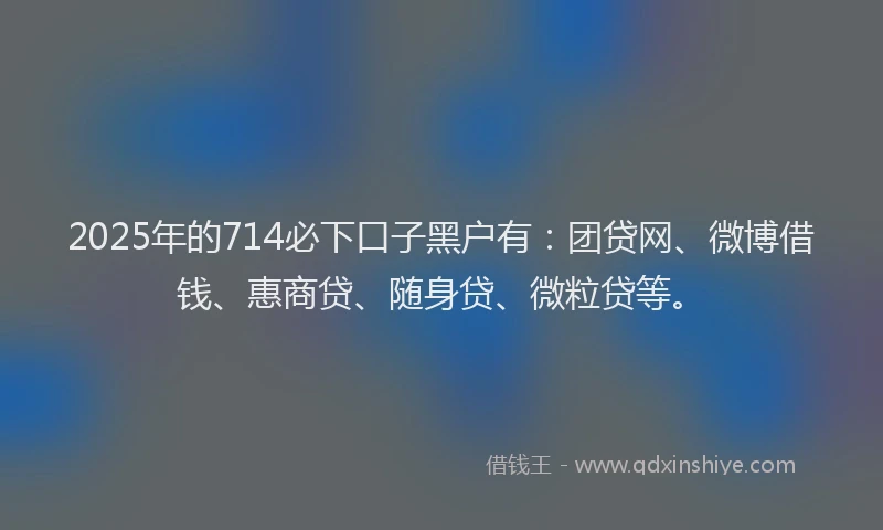 2025年的714必下口子黑户有：团贷网、微博借钱、惠商贷、随身贷、微粒贷等。