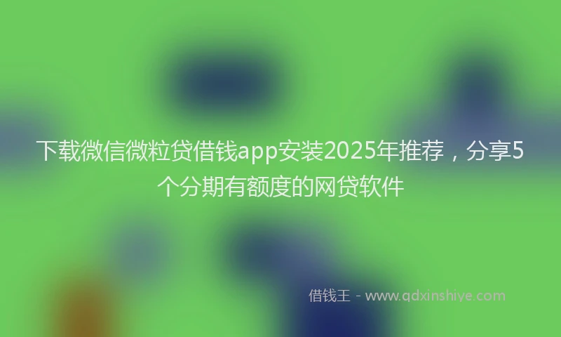 下载微信微粒贷借钱app安装2025年推荐，分享5个分期有额度的网贷软件