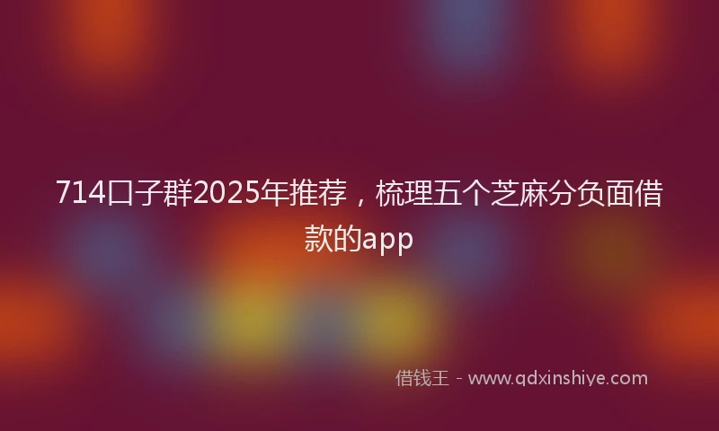 714口子群2025年推荐，梳理五个芝麻分负面借款的app