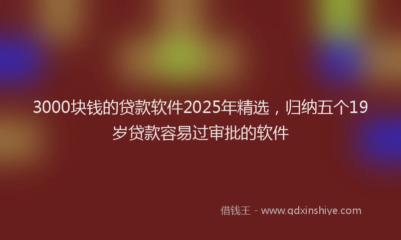 3000块钱的贷款软件2025年精选，归纳五个19岁贷款容易过审批的软件