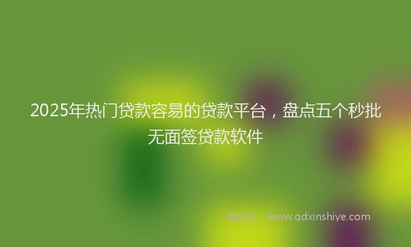 2025年热门贷款容易的贷款平台，盘点五个秒批无面签贷款软件