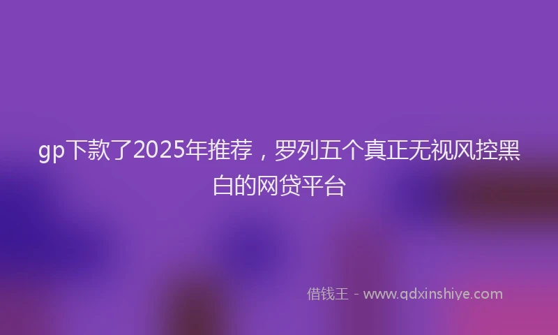 gp下款了2025年推荐，罗列五个真正无视风控黑白的网贷平台