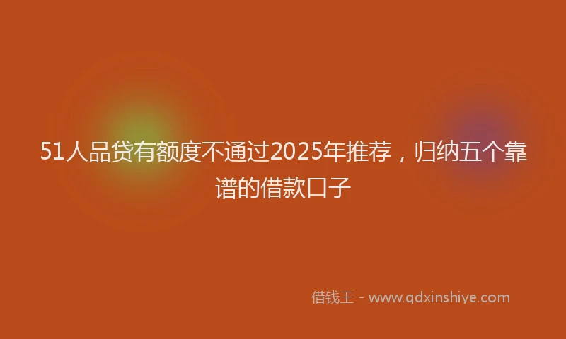 51人品贷有额度不通过2025年推荐，归纳五个靠谱的借款口子