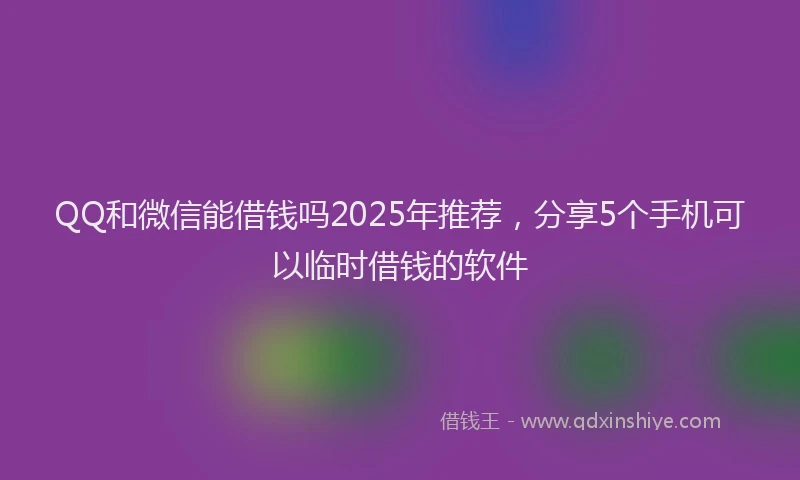 QQ和微信能借钱吗2025年推荐,分享5个手机可以临时借钱的软件