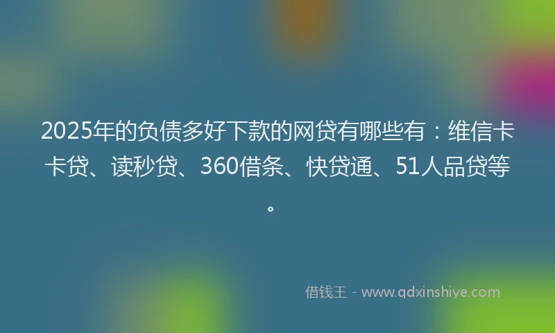 2025年的负债多好下款的网贷有哪些有：维信卡卡贷、读秒贷、360借条、快贷通、51人品贷等。