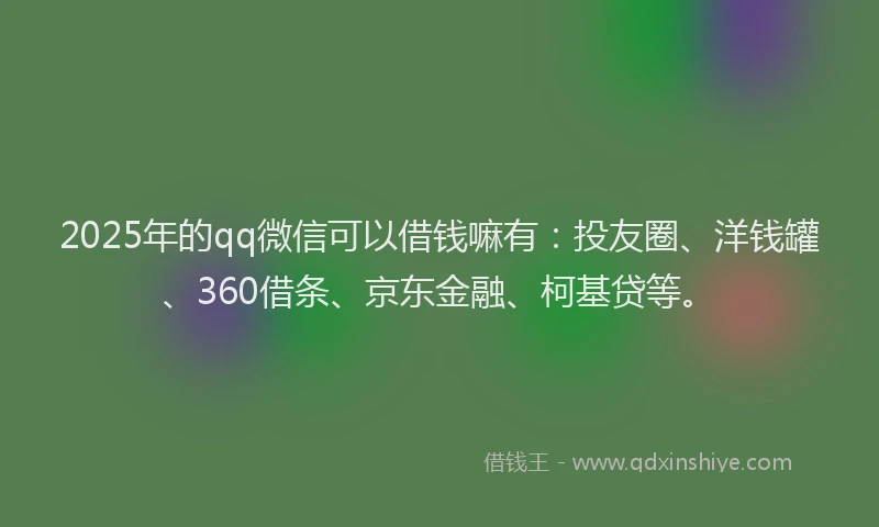 2025年的qq微信可以借钱嘛有：投友圈、洋钱罐、360借条、京东金融、柯基贷等。
