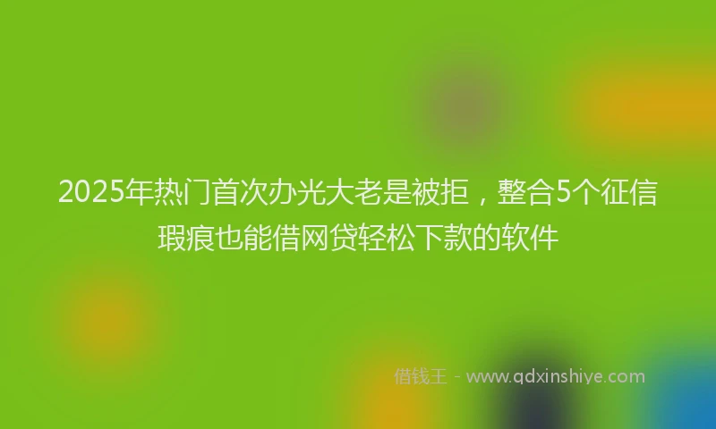 2025年热门首次办光大老是被拒，整合5个征信瑕疵也能借网贷轻松下款的软件