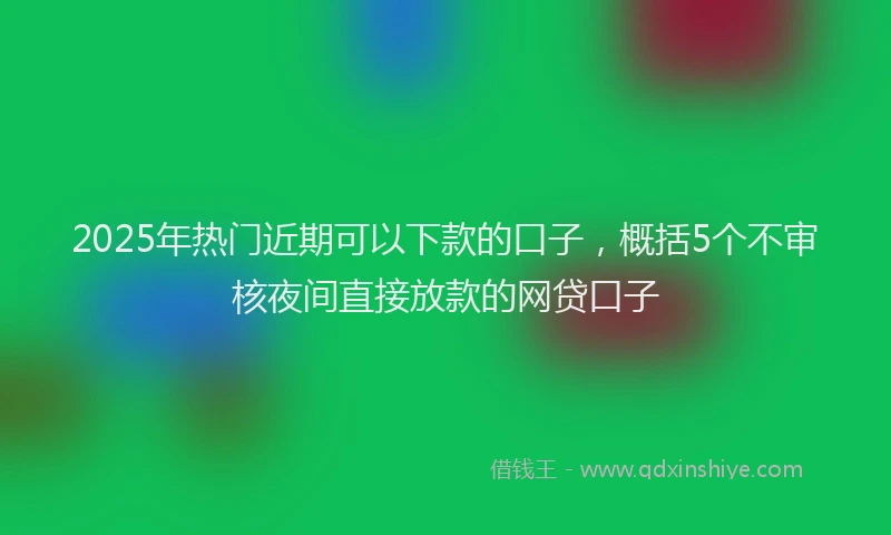 2025年热门近期可以下款的口子，概括5个不审核夜间直接放款的网贷口子