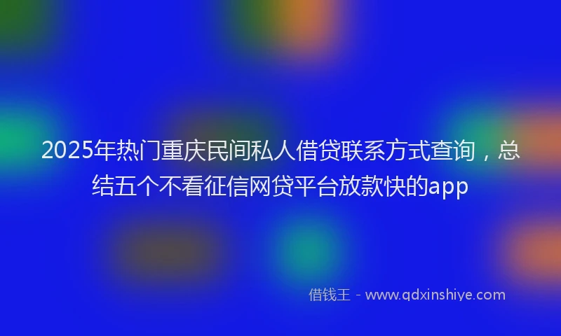 2025年热门重庆民间私人借贷联系方式查询，总结五个不看征信网贷平台放款快的app