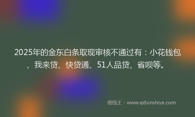 2025年的金东白条取现审核不通过有：小花钱包、我来贷、快贷通、51人品贷、省呗等。