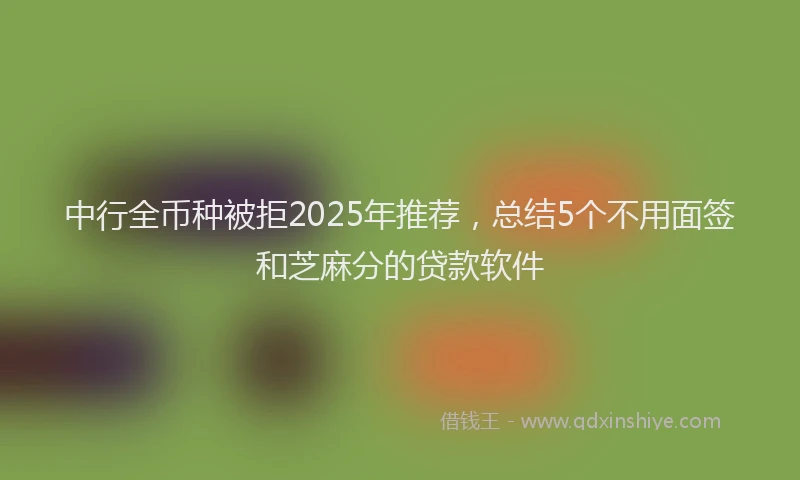 中行全币种被拒2025年推荐，总结5个不用面签和芝麻分的贷款软件