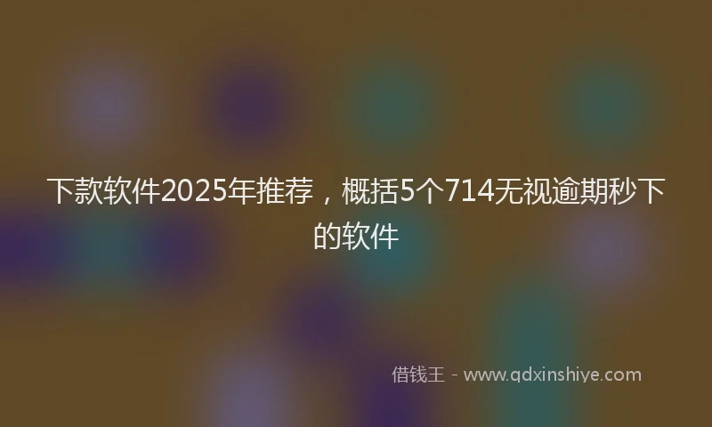 下款软件2025年推荐，概括5个714无视逾期秒下的软件