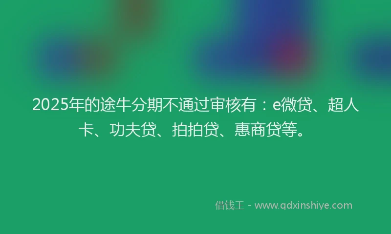 2025年的途牛分期不通过审核有：e微贷、超人卡、功夫贷、拍拍贷、惠商贷等。