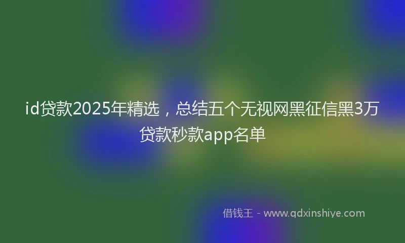 id贷款2025年精选，总结五个无视网黑征信黑3万贷款秒款app名单