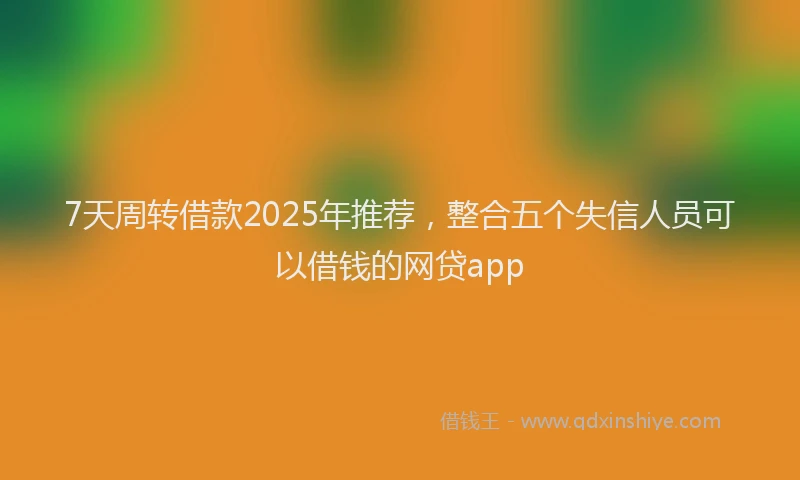 7天周转借款2025年推荐，整合五个失信人员可以借钱的网贷app