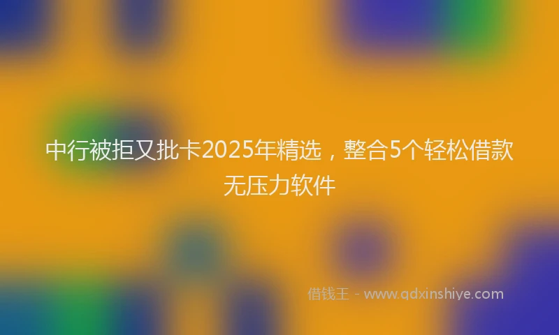 中行被拒又批卡2025年精选，整合5个轻松借款无压力软件