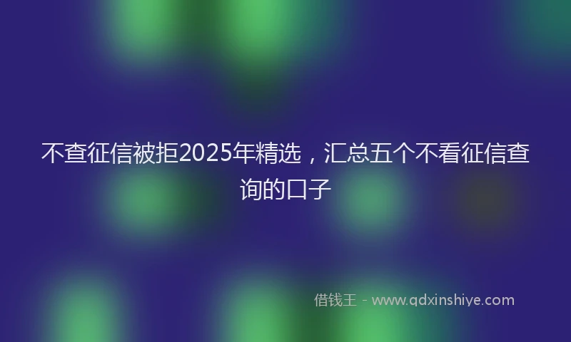 不查征信被拒2025年精选，汇总五个不看征信查询的口子