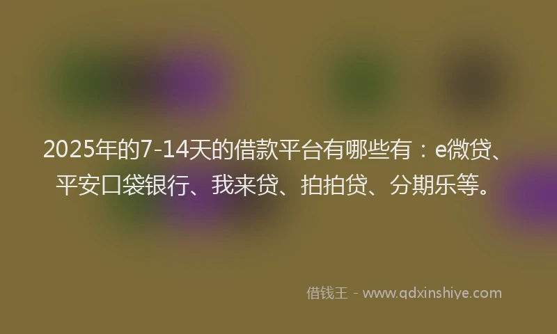 2025年的7-14天的借款平台有哪些有：e微贷、平安口袋银行、我来贷、拍拍贷、分期乐等。