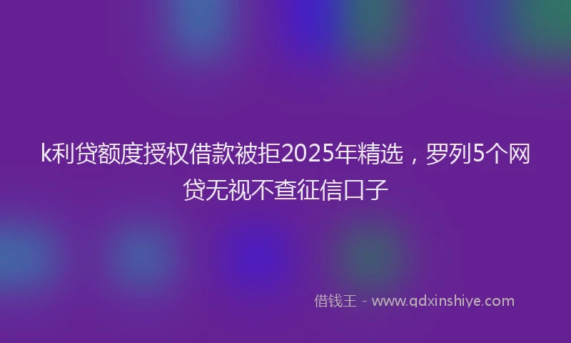 k利贷额度授权借款被拒2025年精选，罗列5个网贷无视不查征信口子