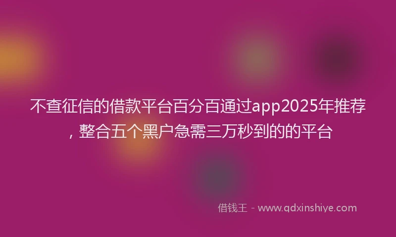 不查征信的借款平台百分百通过app2025年推荐，整合五个黑户急需三万秒到的的平台