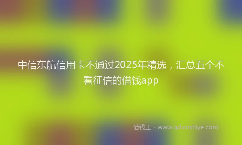 中信东航信用卡不通过2025年精选，汇总五个不看征信的借钱app