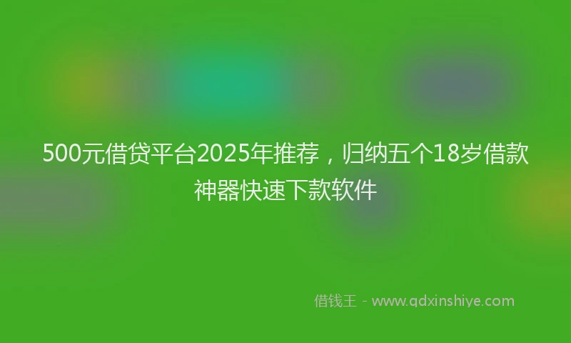 500元借贷平台2025年推荐，归纳五个18岁借款神器快速下款软件