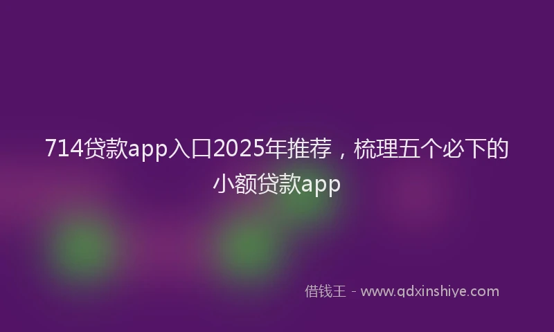 714贷款app入口2025年推荐，梳理五个必下的小额贷款app