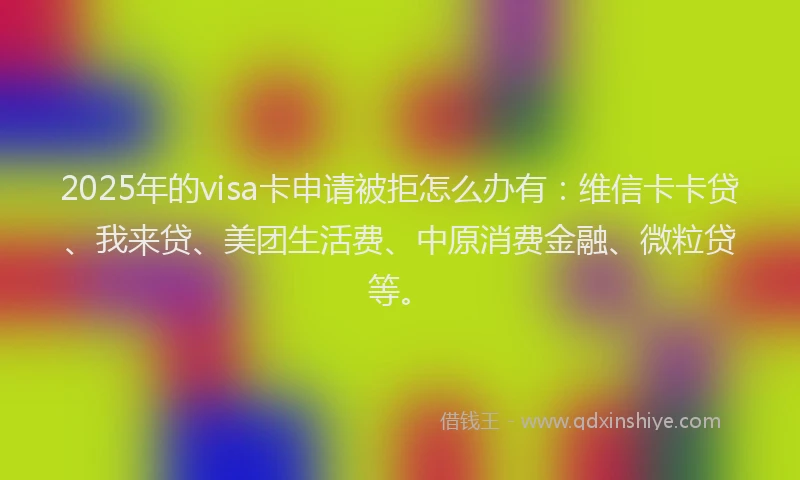 2025年的visa卡申请被拒怎么办有：维信卡卡贷、我来贷、美团生活费、中原消费金融、微粒贷等。