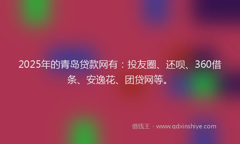 2025年的青岛贷款网有：投友圈、还呗、360借条、安逸花、团贷网等。