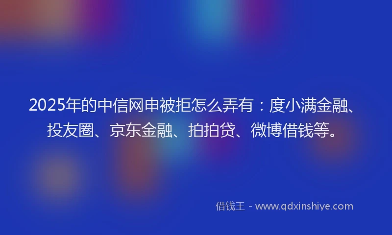2025年的中信网申被拒怎么弄有：度小满金融、投友圈、京东金融、拍拍贷、微博借钱等。