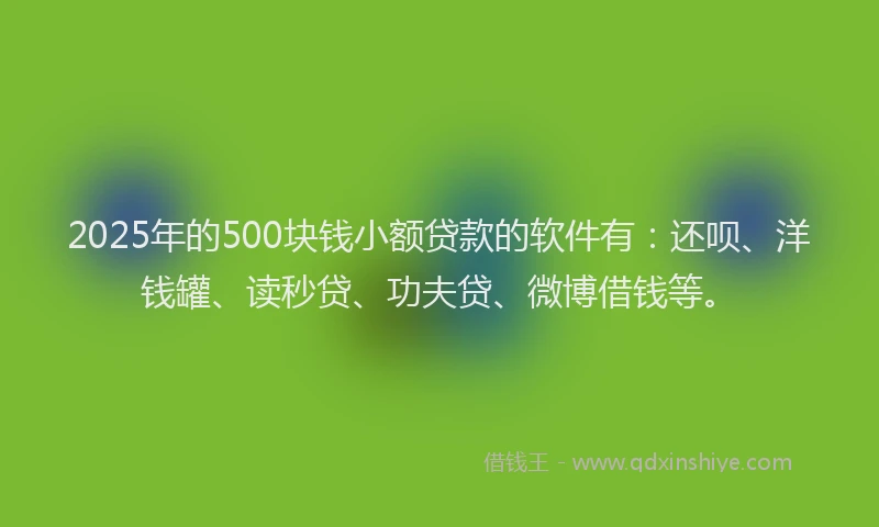 2025年的500块钱小额贷款的软件有：还呗、洋钱罐、读秒贷、功夫贷、微博借钱等。