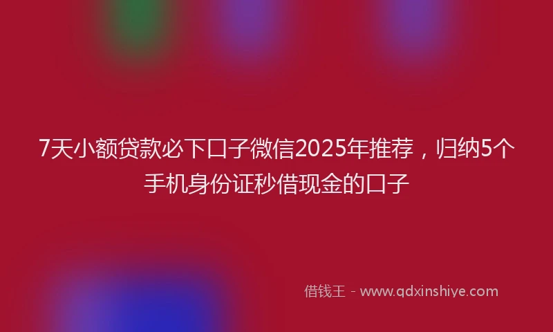 7天小额贷款必下口子微信2025年推荐，归纳5个手机身份证秒借现金的口子