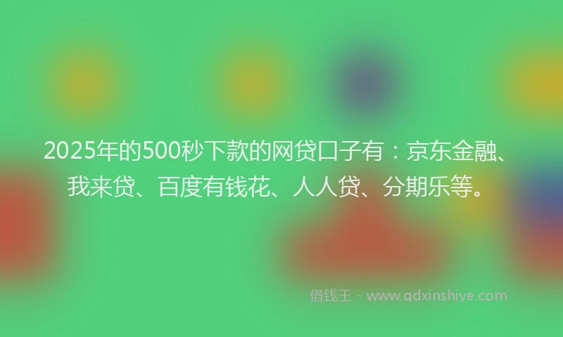 2025年的500秒下款的网贷口子有：京东金融、我来贷、百度有钱花、人人贷、分期乐等。