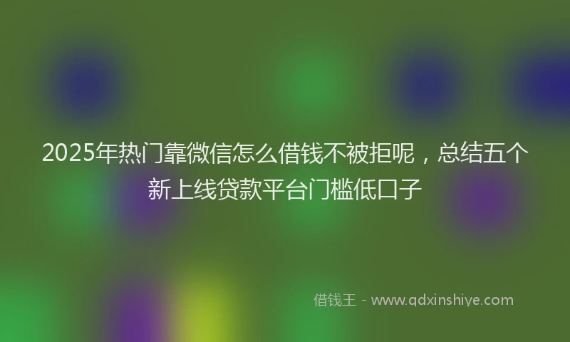2025年热门靠微信怎么借钱不被拒呢，总结五个新上线贷款平台门槛低口子