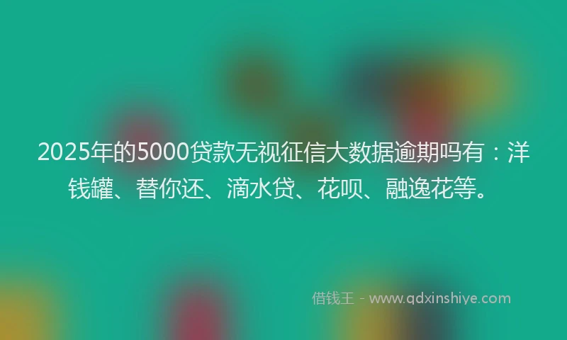 2025年的5000贷款无视征信大数据逾期吗有：洋钱罐、替你还、滴水贷、花呗、融逸花等。