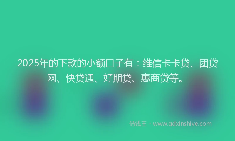 2025年的下款的小额口子有：维信卡卡贷、团贷网、快贷通、好期贷、惠商贷等。