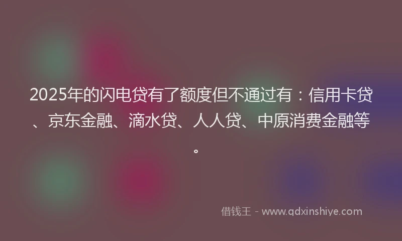 2025年的闪电贷有了额度但不通过有：信用卡贷、京东金融、滴水贷、人人贷、中原消费金融等。