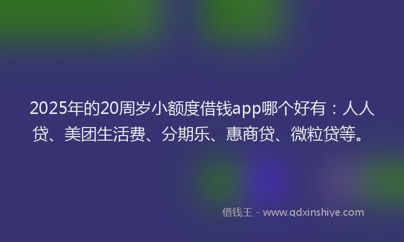 2025年的20周岁小额度借钱app哪个好有：人人贷、美团生活费、分期乐、惠商贷、微粒贷等。