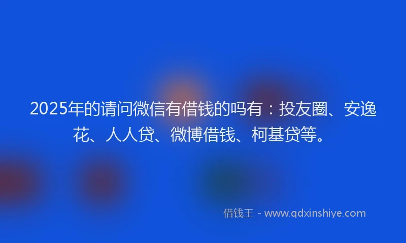 2025年的请问微信有借钱的吗有：投友圈、安逸花、人人贷、微博借钱、柯基贷等。