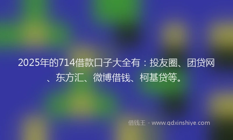 2025年的714借款口子大全有：投友圈、团贷网、东方汇、微博借钱、柯基贷等。