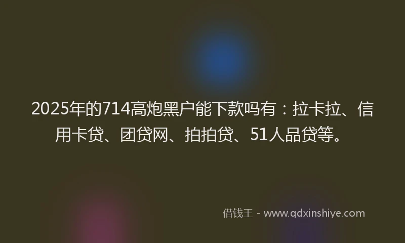 2025年的714高炮黑户能下款吗有：拉卡拉、信用卡贷、团贷网、拍拍贷、51人品贷等。