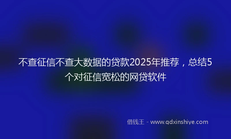 不查征信不查大数据的贷款2025年推荐，总结5个对征信宽松的网贷软件