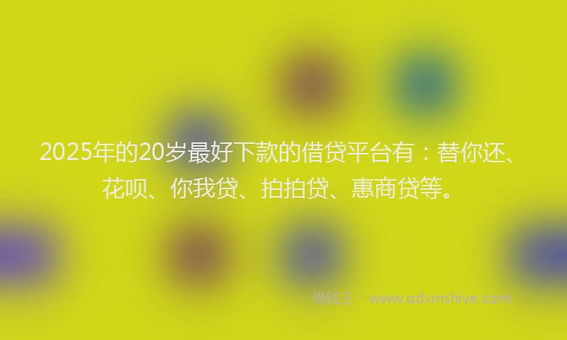 2025年的20岁最好下款的借贷平台有：替你还、花呗、你我贷、拍拍贷、惠商贷等。