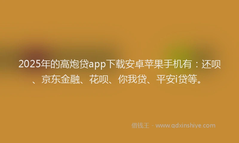 2025年的高炮贷app下载安卓苹果手机有：还呗、京东金融、花呗、你我贷、平安i贷等。