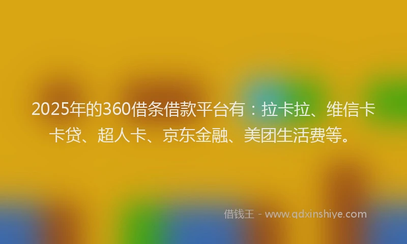 2025年的360借条借款平台有：拉卡拉、维信卡卡贷、超人卡、京东金融、美团生活费等。