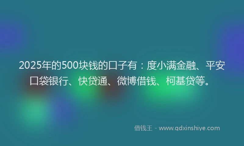 2025年的500块钱的口子有：度小满金融、平安口袋银行、快贷通、微博借钱、柯基贷等。