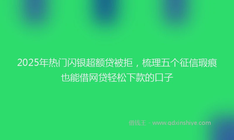 2025年热门闪银超额贷被拒，梳理五个征信瑕疵也能借网贷轻松下款的口子