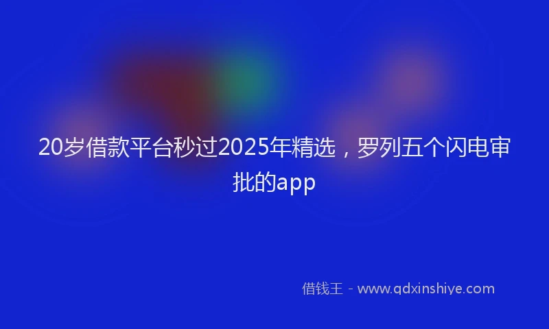 20岁借款平台秒过2025年精选，罗列五个闪电审批的app