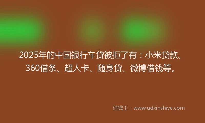 2025年的中国银行车贷被拒了有：小米贷款、360借条、超人卡、随身贷、微博借钱等。