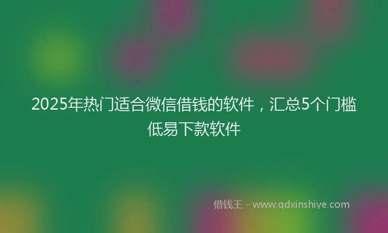 2025年热门适合微信借钱的软件，汇总5个门槛低易下款软件